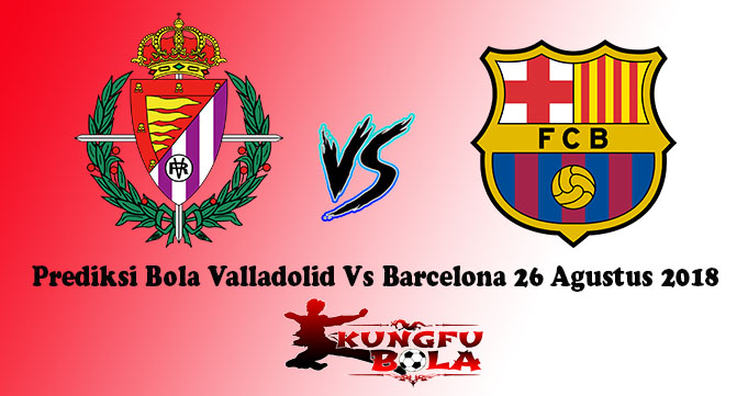 Prediksi Bola Valladolid Vs Barcelona 26 Agustus 2018