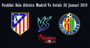 Prediksi Bola Atletico Madrid Vs Getafe 26 Januari 2019