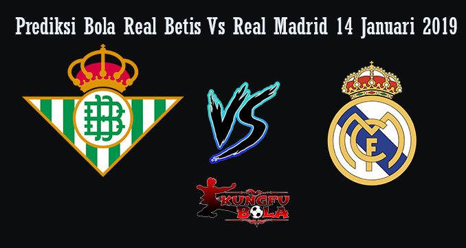 Prediksi Bola Real Betis Vs Real Madrid 14 Januari 2019