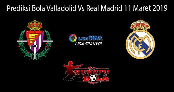 Prediksi Bola Valladolid Vs Real Madrid 11 Maret 2019