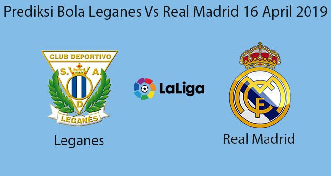 Prediksi Bola Leganes Vs Real Madrid 16 April 2019