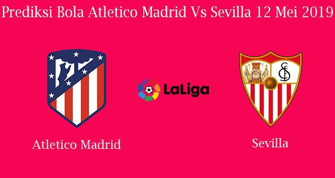 Prediksi Bola Atletico Madrid Vs Sevilla 12 Mei 2019