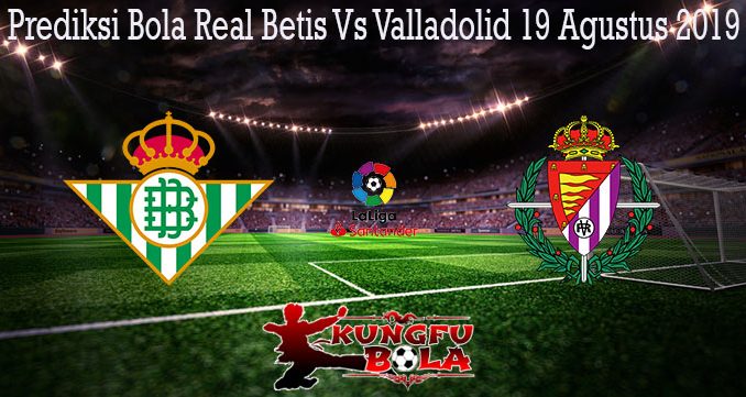Prediksi Bola Real Betis Vs Valladolid 19 Agustus 2019