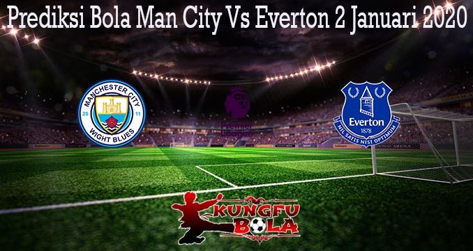 Prediksi Bola Man City Vs Everton 2 Januari 2020