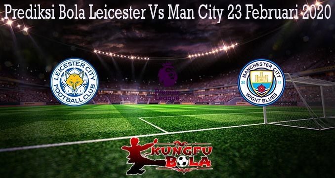 Prediksi Bola Leicester Vs Man City 23 Februari 2020