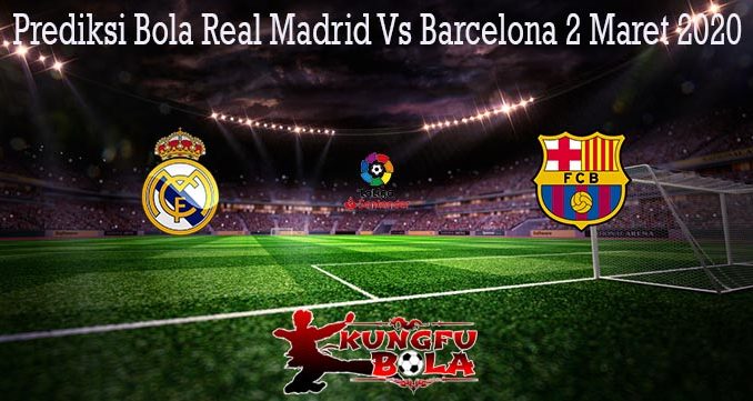 Prediksi Bola Real Madrid Vs Barcelona 2 Maret 2020