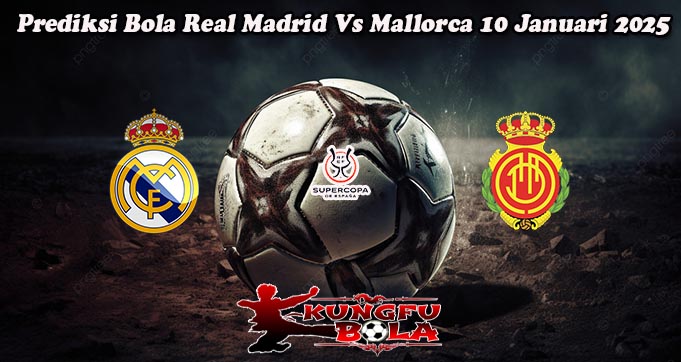 Prediksi Bola Real Madrid Vs Mallorca 10 Januari 2025